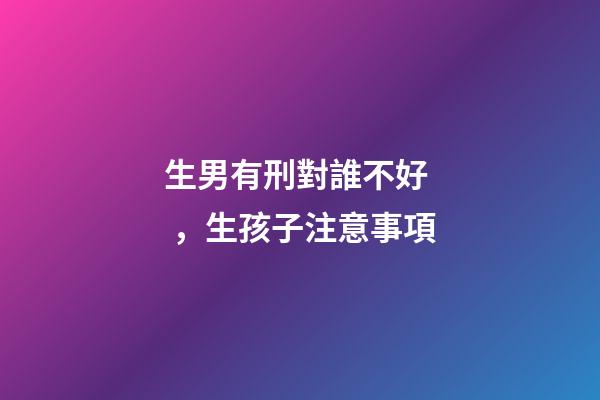 生男有刑對誰不好，生孩子注意事項